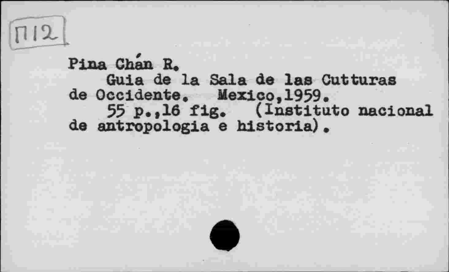 ﻿Pina Chan R.
Guia de la Sala de las Cutturas de Occidents. Mexico,1959.
55 P*»16 fig. (Institute nacional de antropologia e historia).